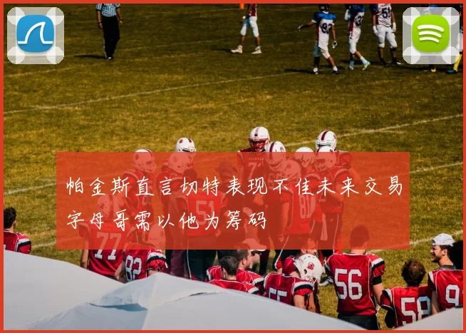 帕金斯直言切特表现不佳未来交易字母哥需以他为筹码