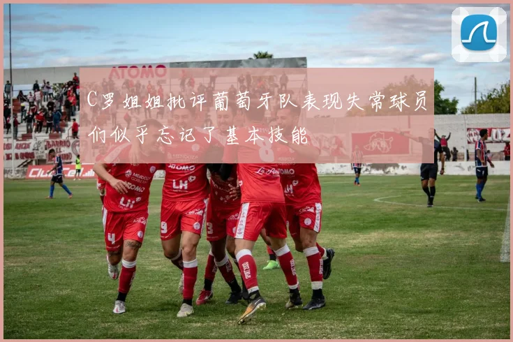 C罗姐姐批评葡萄牙队表现失常球员们似乎忘记了基本技能