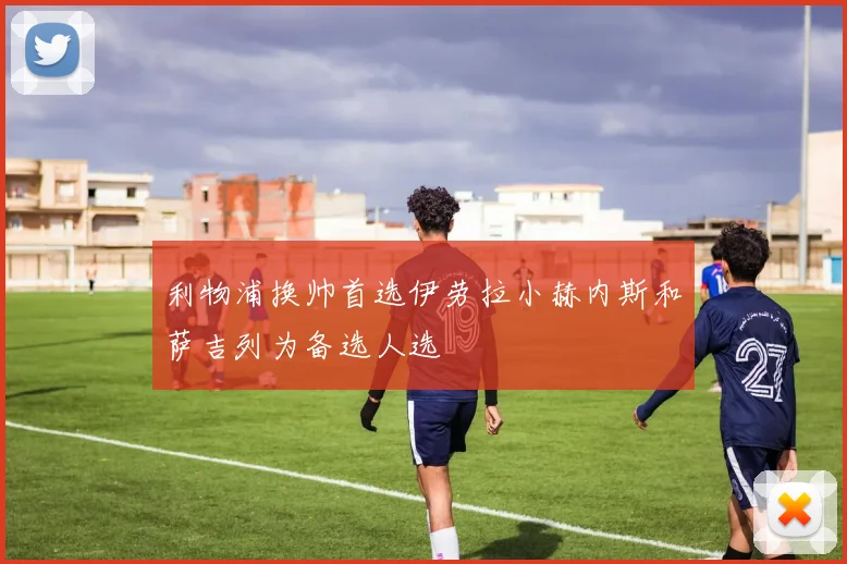 利物浦换帅首选伊劳拉小赫内斯和萨吉列为备选人选