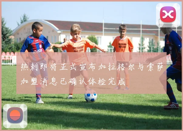 热刺即将正式宣布加拉格尔与索萨加盟消息已确认体检完成