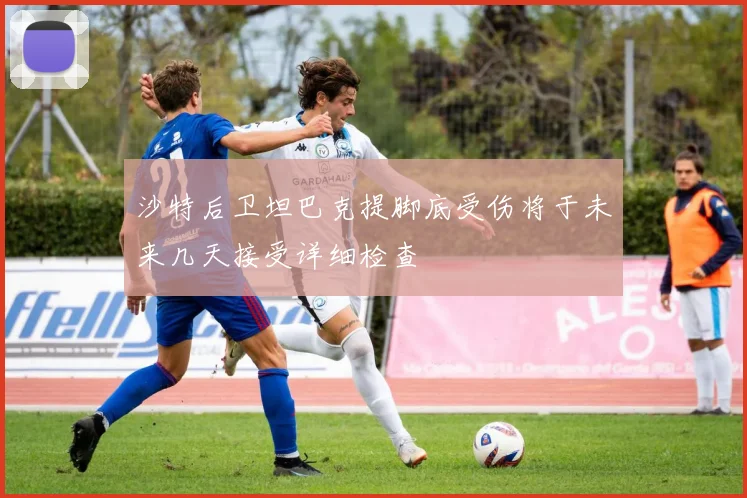 沙特后卫坦巴克提脚底受伤将于未来几天接受详细检查