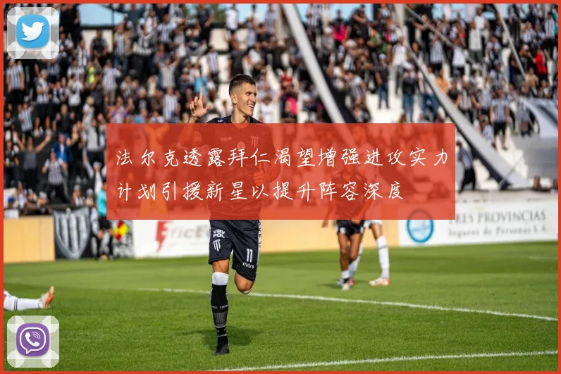 法尔克透露拜仁渴望增强进攻实力计划引援新星以提升阵容深度