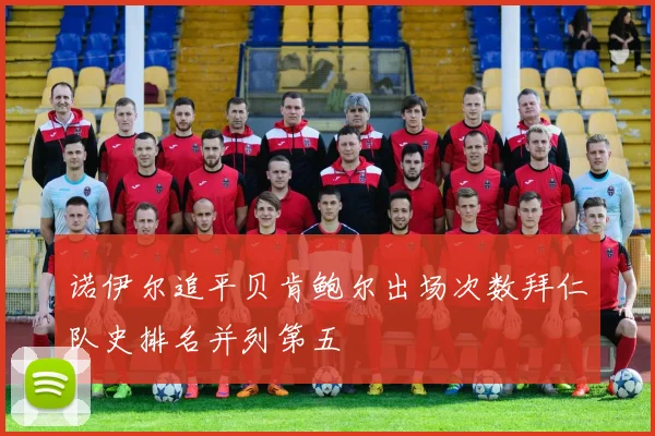 诺伊尔追平贝肯鲍尔出场次数拜仁队史排名并列第五