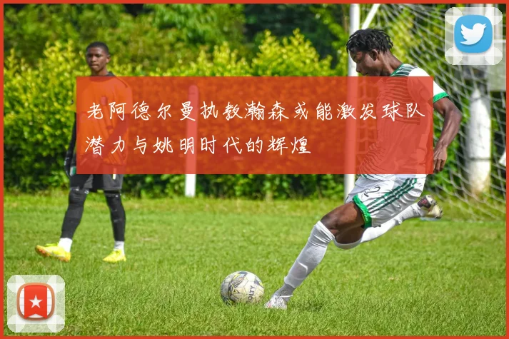 老阿德尔曼执教瀚森或能激发球队潜力与姚明时代的辉煌