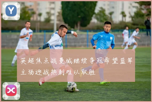 英超焦点战曼城继续争冠希望蓝军主场迎战热刺难以取胜