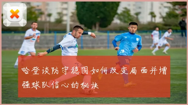 哈登谈防守稳固如何改变局面并增强球队信心的秘诀