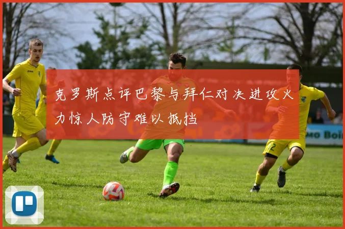 克罗斯点评巴黎与拜仁对决进攻火力惊人防守难以抵挡