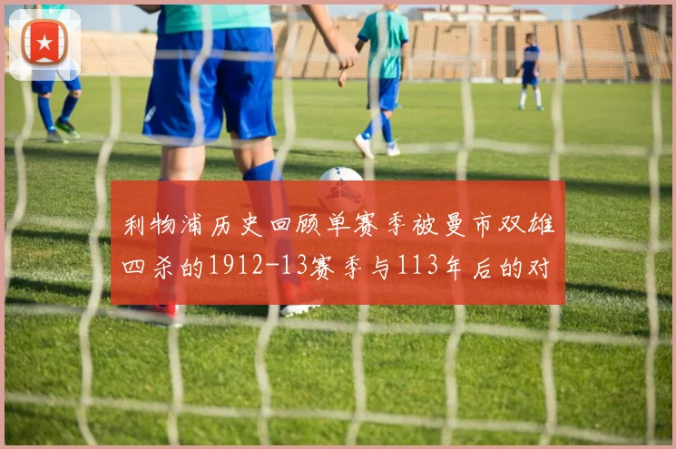 利物浦历史回顾单赛季被曼市双雄四杀的1912-13赛季与113年后的对比