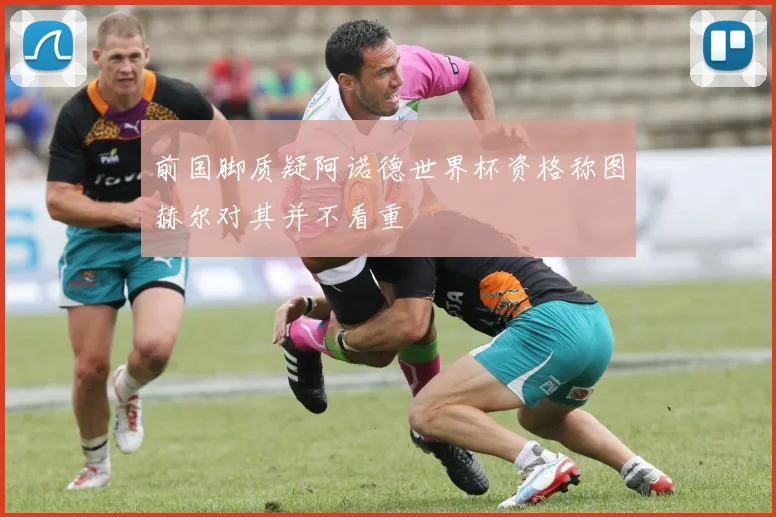 前国脚质疑阿诺德世界杯资格称图赫尔对其并不看重