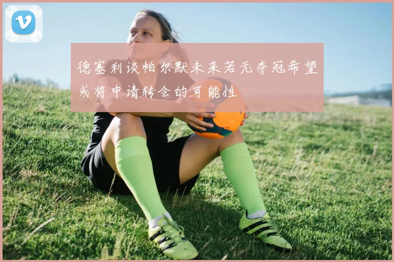 德塞利谈帕尔默未来若无夺冠希望或将申请转会的可能性