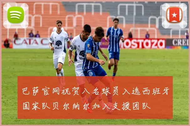 巴萨官网祝贺八名球员入选西班牙国家队贝尔纳尔加入支援团队