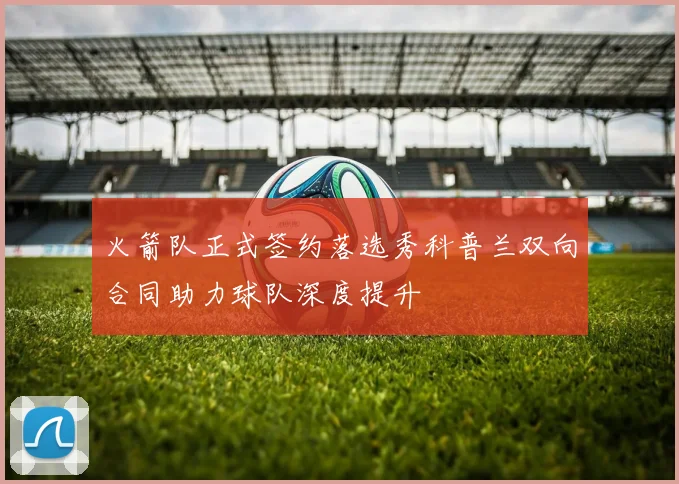 火箭队正式签约落选秀科普兰双向合同助力球队深度提升