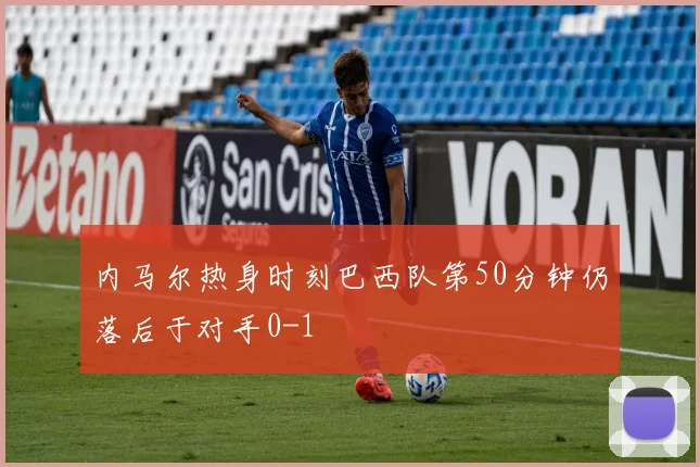 内马尔热身时刻巴西队第50分钟仍落后于对手0-1